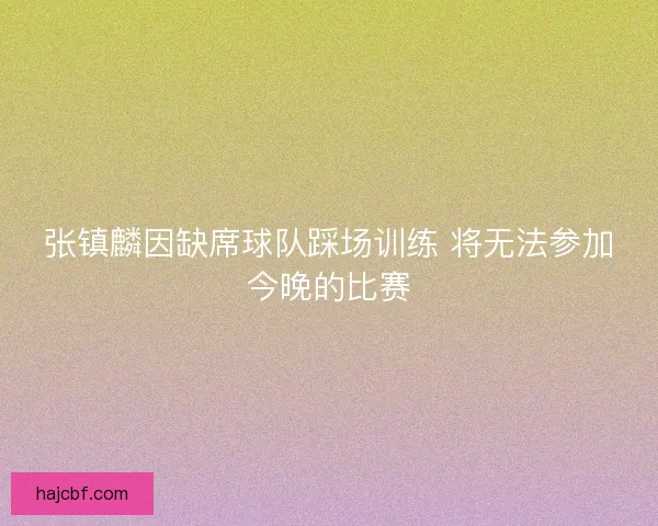张镇麟因缺席球队踩场训练 将无法参加今晚的比赛
