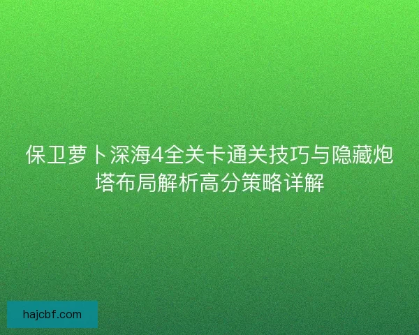 保卫萝卜深海4全关卡通关技巧与隐藏炮塔布局解析高分策略详解