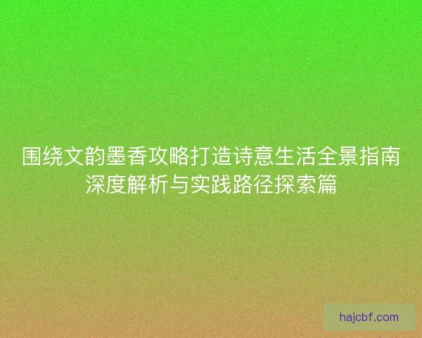 围绕文韵墨香攻略打造诗意生活全景指南深度解析与实践路径探索篇