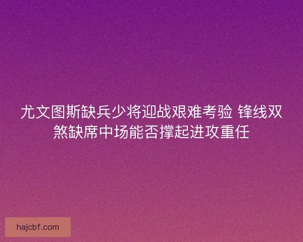 尤文图斯缺兵少将迎战艰难考验 锋线双煞缺席中场能否撑起进攻重任