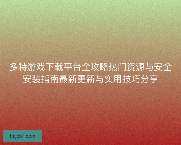 多特游戏下载平台全攻略热门资源与安全安装指南最新更新与实用技巧分享