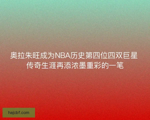 奥拉朱旺成为NBA历史第四位四双巨星 传奇生涯再添浓墨重彩的一笔